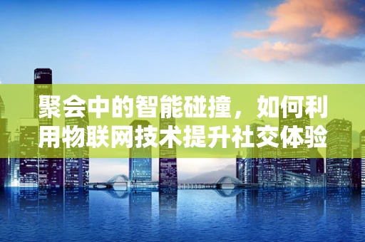 聚会中的智能碰撞，如何利用物联网技术提升社交体验？