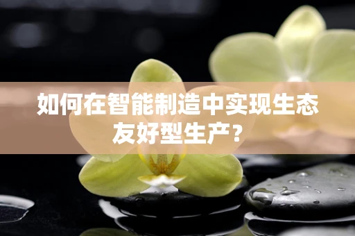 如何在智能制造中实现生态友好型生产？