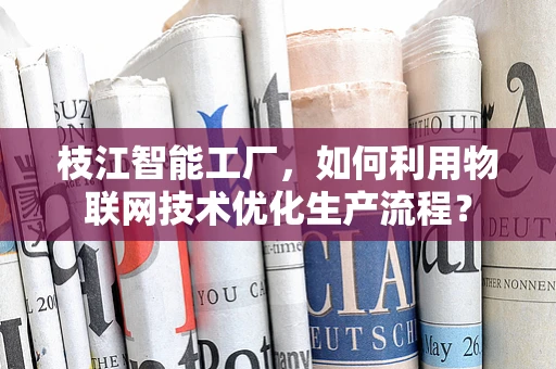 枝江智能工厂，如何利用物联网技术优化生产流程？