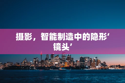 摄影，智能制造中的隐形‘镜头’