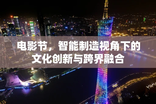 电影节，智能制造视角下的文化创新与跨界融合