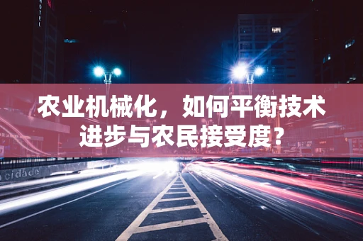 农业机械化，如何平衡技术进步与农民接受度？