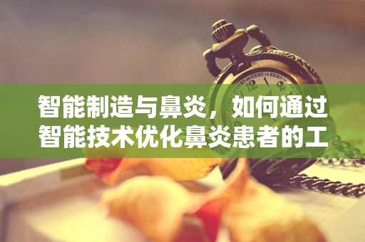 智能制造与鼻炎，如何通过智能技术优化鼻炎患者的工作环境？