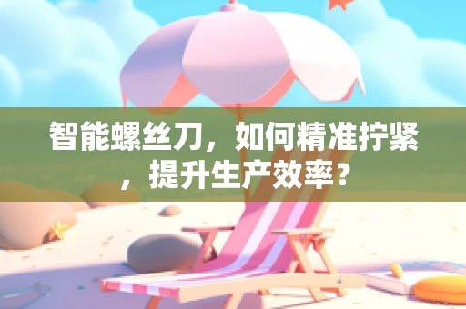 智能螺丝刀，如何精准拧紧，提升生产效率？