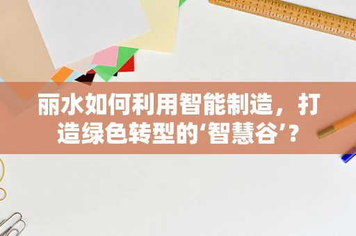 丽水如何利用智能制造，打造绿色转型的‘智慧谷’？