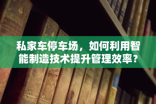 私家车停车场，如何利用智能制造技术提升管理效率？