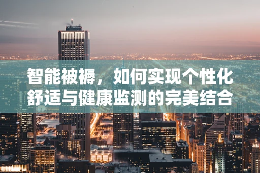 智能被褥，如何实现个性化舒适与健康监测的完美结合？