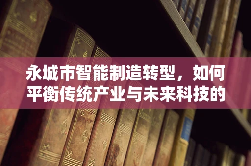 永城市智能制造转型，如何平衡传统产业与未来科技的融合？