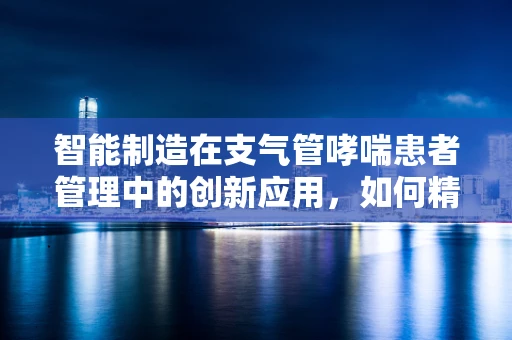 智能制造在支气管哮喘患者管理中的创新应用，如何精准监测与干预？