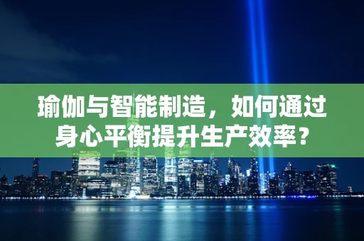 瑜伽与智能制造，如何通过身心平衡提升生产效率？