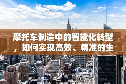 摩托车制造中的智能化转型，如何实现高效、精准的生产？