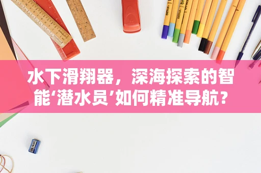 水下滑翔器，深海探索的智能‘潜水员’如何精准导航？