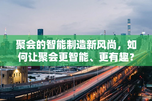 聚会的智能制造新风尚，如何让聚会更智能、更有趣？