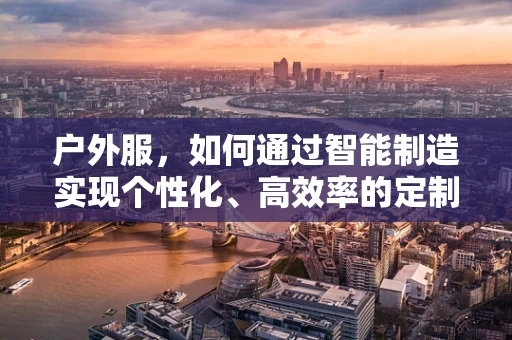 户外服，如何通过智能制造实现个性化、高效率的定制化生产？