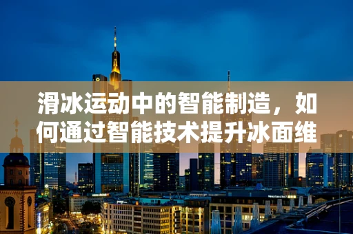 滑冰运动中的智能制造，如何通过智能技术提升冰面维护与安全？