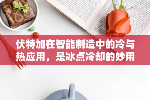 伏特加在智能制造中的冷与热应用，是冰点冷却的妙用，还是生产流程的意外之选？