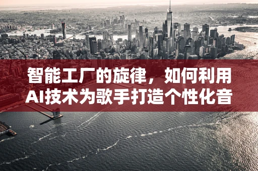 智能工厂的旋律，如何利用AI技术为歌手打造个性化音乐制作流程？