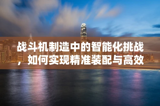 战斗机制造中的智能化挑战，如何实现精准装配与高效维护？
