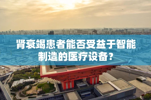 肾衰竭患者能否受益于智能制造的医疗设备？