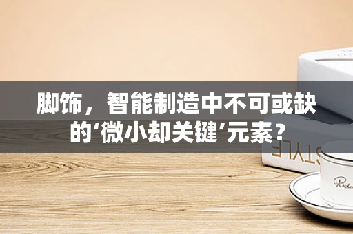 脚饰，智能制造中不可或缺的‘微小却关键’元素？