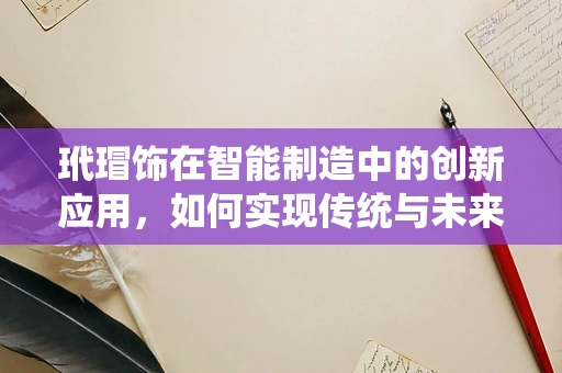 玳瑁饰在智能制造中的创新应用，如何实现传统与未来的完美融合？