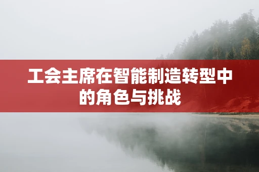 工会主席在智能制造转型中的角色与挑战