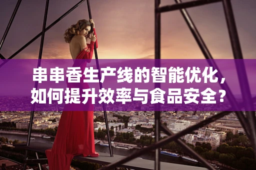 串串香生产线的智能优化，如何提升效率与食品安全？