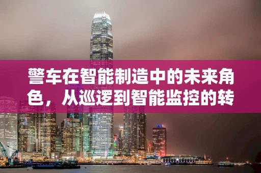警车在智能制造中的未来角色，从巡逻到智能监控的转变？
