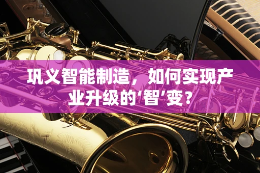 巩义智能制造，如何实现产业升级的‘智’变？