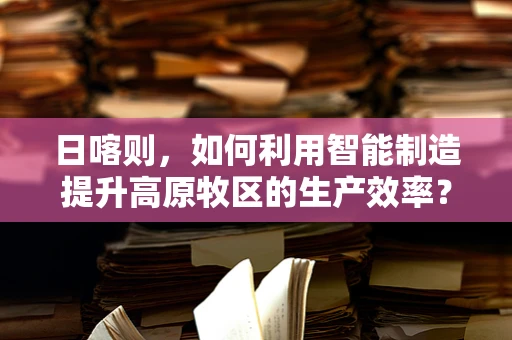 日喀则，如何利用智能制造提升高原牧区的生产效率？