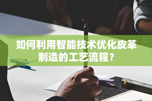 如何利用智能技术优化皮革制造的工艺流程？