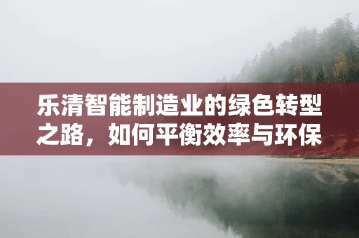 乐清智能制造业的绿色转型之路，如何平衡效率与环保？