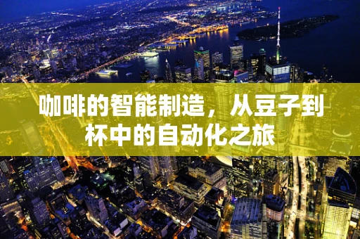 咖啡的智能制造，从豆子到杯中的自动化之旅
