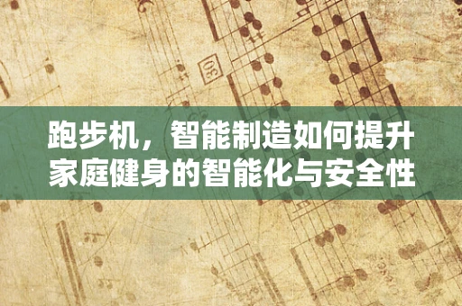 跑步机，智能制造如何提升家庭健身的智能化与安全性？