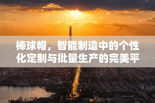 棒球帽，智能制造中的个性化定制与批量生产的完美平衡？