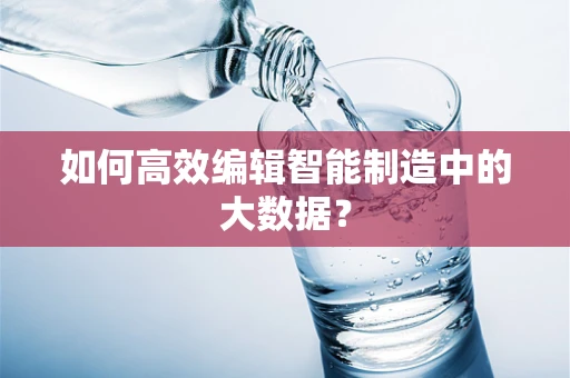 如何高效编辑智能制造中的大数据？