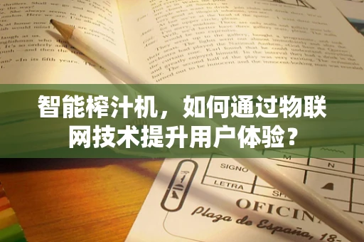 智能榨汁机，如何通过物联网技术提升用户体验？