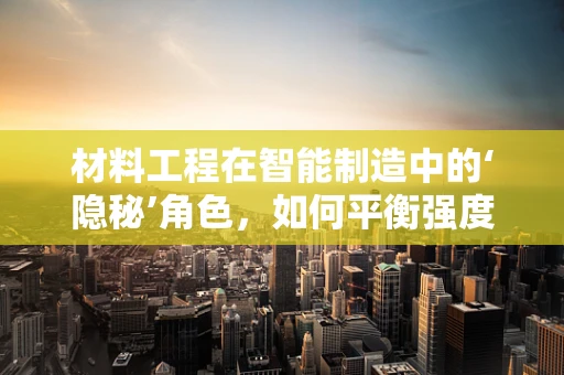 材料工程在智能制造中的‘隐秘’角色，如何平衡强度与轻量化？