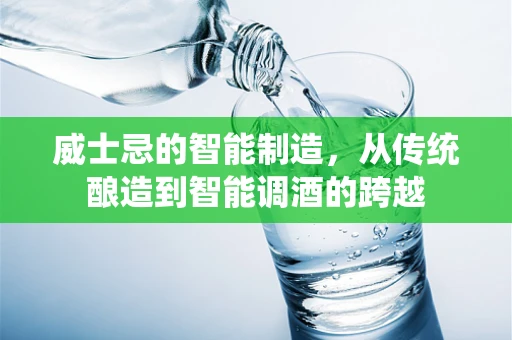 威士忌的智能制造，从传统酿造到智能调酒的跨越
