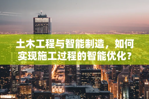 土木工程与智能制造，如何实现施工过程的智能优化？