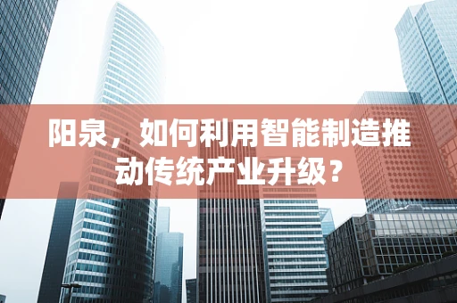 阳泉，如何利用智能制造推动传统产业升级？