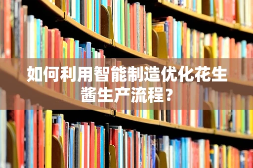 如何利用智能制造优化花生酱生产流程？