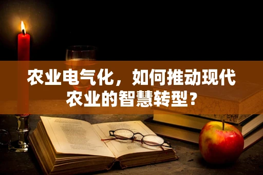 农业电气化，如何推动现代农业的智慧转型？