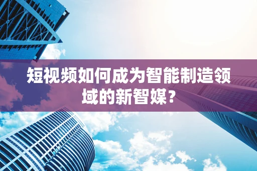 短视频如何成为智能制造领域的新智媒？