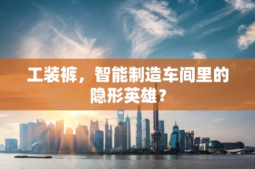 工装裤，智能制造车间里的隐形英雄？