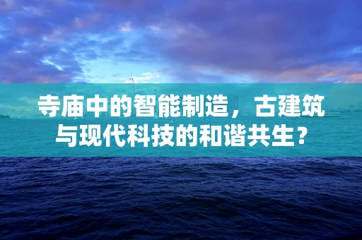 寺庙中的智能制造，古建筑与现代科技的和谐共生？