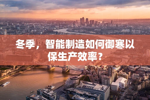 冬季，智能制造如何御寒以保生产效率？
